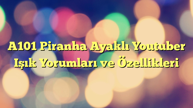 A101 Piranha Ayaklı Youtuber Işık Yorumları ve Özellikleri