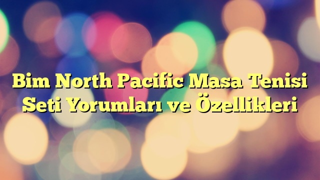 Bim North Pacific Masa Tenisi Seti Yorumları ve Özellikleri
