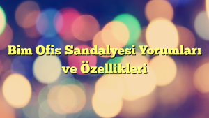 Bim Ofis Sandalyesi Yorumları ve Özellikleri