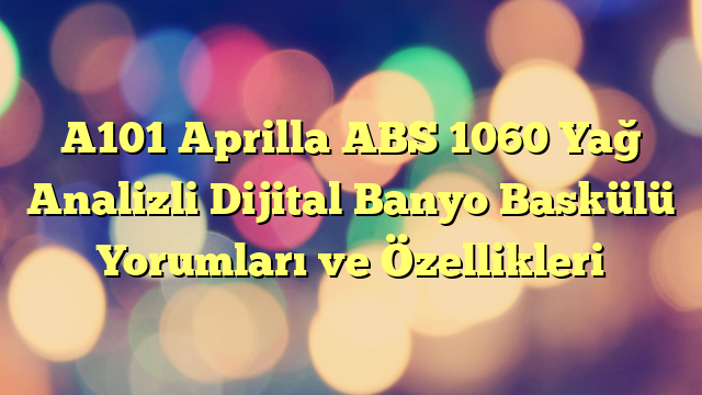 A101 Aprilla ABS 1060 Yağ Analizli Dijital Banyo Baskülü Yorumları ve Özellikleri