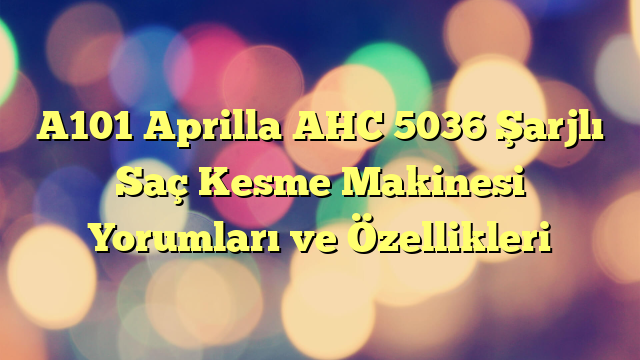 A101 Aprilla AHC 5036 Şarjlı Saç Kesme Makinesi Yorumları ve Özellikleri