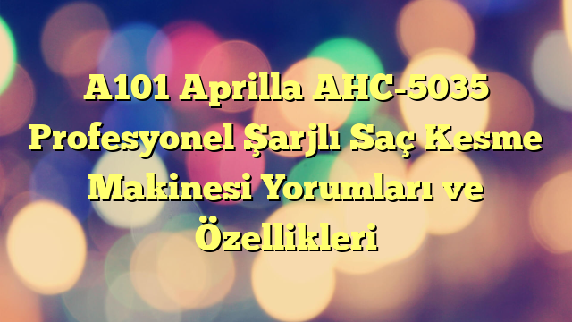 A101 Aprilla AHC-5035 Profesyonel Şarjlı Saç Kesme Makinesi Yorumları ve Özellikleri