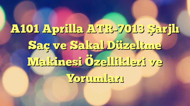 A101 Aprilla ATR-7013 Şarjlı Saç ve Sakal Düzeltme Makinesi Özellikleri ve Yorumları