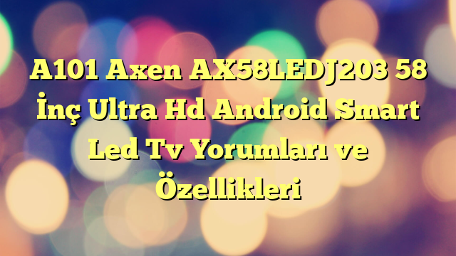 A101 Axen AX58LEDJ203 58 İnç Ultra Hd Android Smart Led Tv Yorumları ve Özellikleri