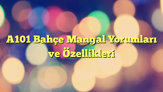 A101 Bahçe Mangal Yorumları ve Özellikleri