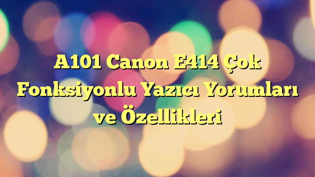 A101 Canon E414 Çok Fonksiyonlu Yazıcı Yorumları ve Özellikleri