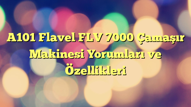 A101 Flavel FLV 7000 Çamaşır Makinesi Yorumları ve Özellikleri