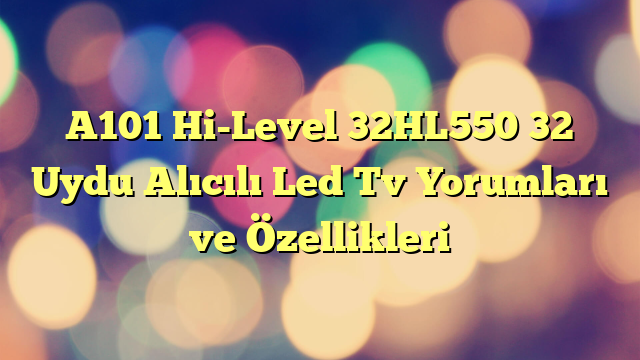 A101 Hi-Level 32HL550 32″ Uydu Alıcılı Led Tv Yorumları ve Özellikleri