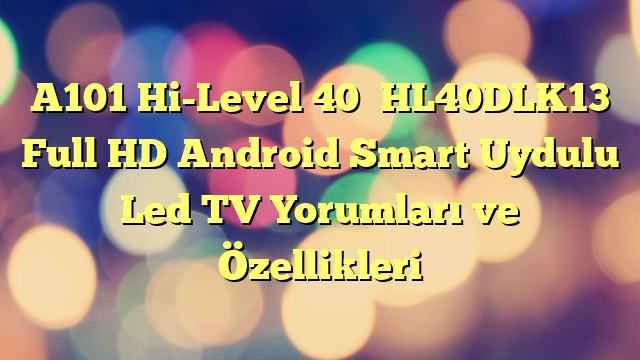 A101 Hi-Level 40″ HL40DLK13 Full HD Android Smart Uydulu Led TV Yorumları ve Özellikleri
