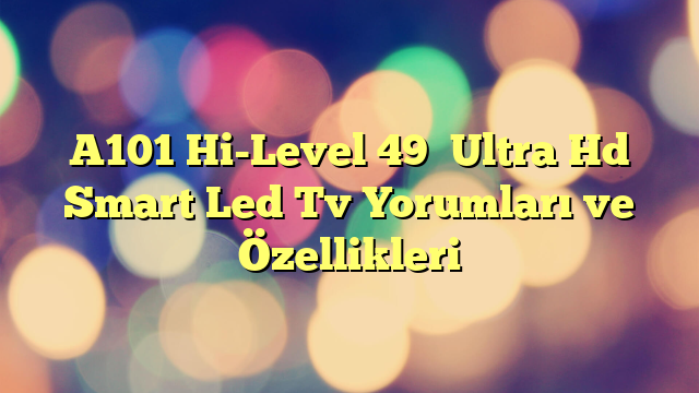 A101 Hi-Level 49″ Ultra Hd Smart Led Tv Yorumları ve Özellikleri