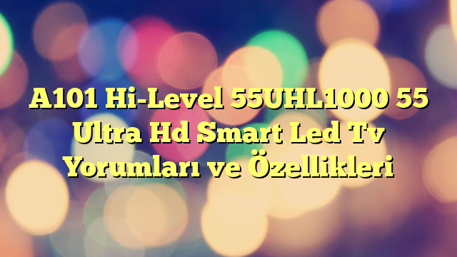 A101 Hi-Level 55UHL1000 55″ Ultra Hd Smart Led Tv Yorumları ve Özellikleri