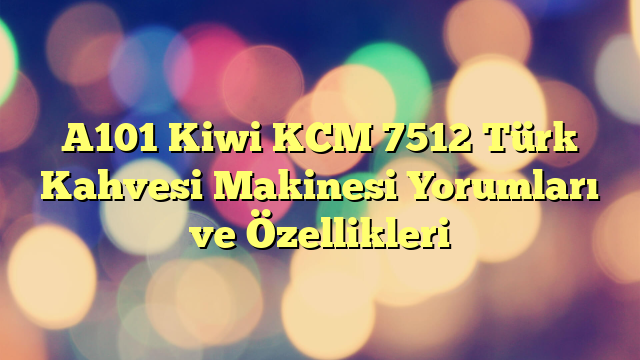 A101 Kiwi KCM 7512 Türk Kahvesi Makinesi Yorumları ve Özellikleri