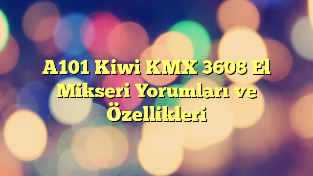 A101 Kiwi KMX 3608 El Mikseri Yorumları ve Özellikleri