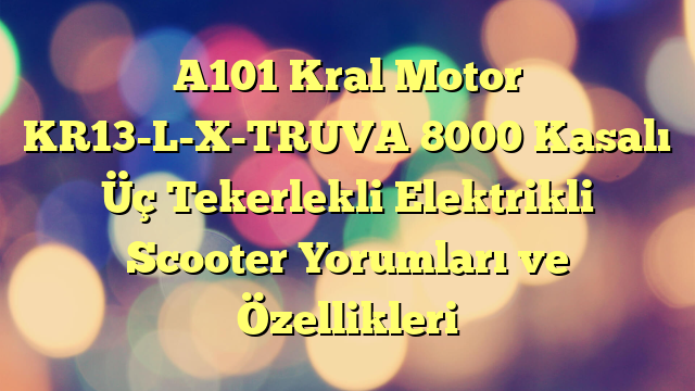 A101 Kral Motor KR13-L-X-TRUVA 8000 Kasalı Üç Tekerlekli Elektrikli Scooter Yorumları ve Özellikleri