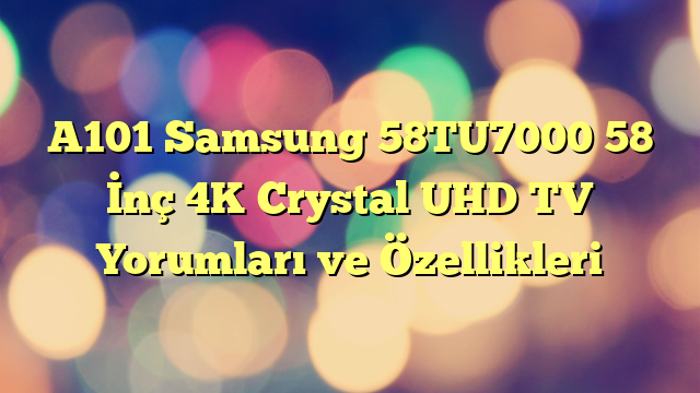 A101 Samsung 58TU7000 58″ İnç 4K Crystal UHD TV Yorumları ve Özellikleri