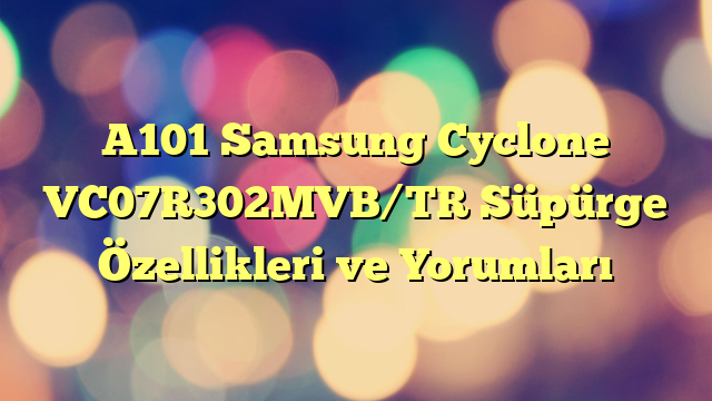 A101 Samsung Cyclone VC07R302MVB/TR Süpürge Özellikleri ve Yorumları