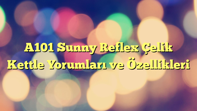 A101 Sunny Reflex Çelik Kettle Yorumları ve Özellikleri