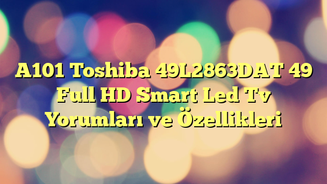 A101 Toshiba 49L2863DAT 49″ Full HD Smart Led Tv Yorumları ve Özellikleri
