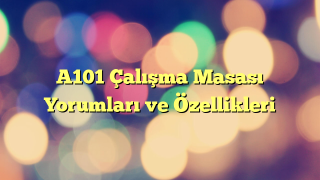 A101 Çalışma Masası Yorumları ve Özellikleri