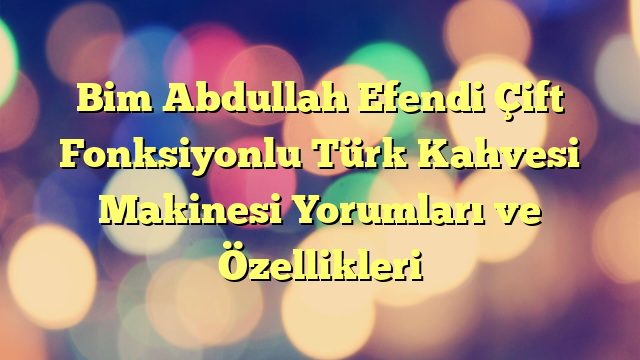 Bim Abdullah Efendi Çift Fonksiyonlu Türk Kahvesi Makinesi Yorumları ve Özellikleri