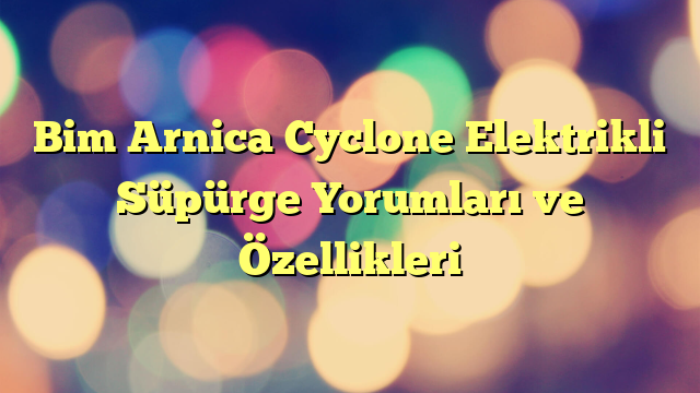 Bim Arnica Cyclone Elektrikli Süpürge Yorumları ve Özellikleri