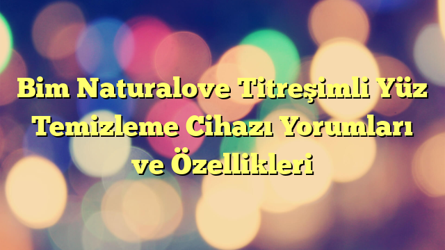 Bim Naturalove Titreşimli Yüz Temizleme Cihazı Yorumları ve Özellikleri