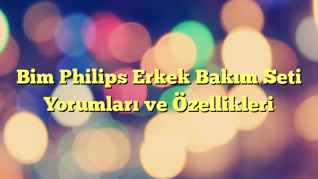 Bim Philips Erkek Bakım Seti Yorumları ve Özellikleri
