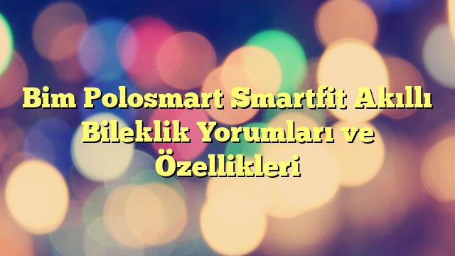 Bim Polosmart Smartfit Akıllı Bileklik Yorumları ve Özellikleri