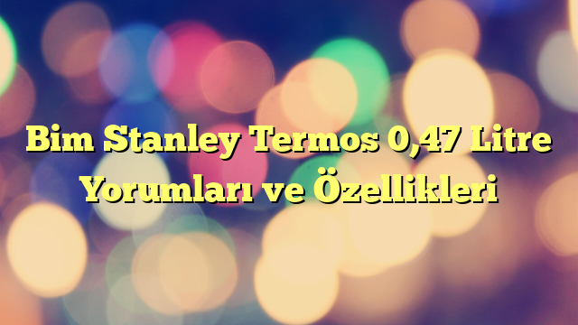 Bim Stanley Termos 0,47 Litre Yorumları ve Özellikleri