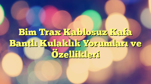 Bim Trax Kablosuz Kafa Bantlı Kulaklık Yorumları ve Özellikleri