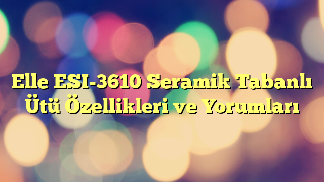 Elle ESI-3610 Seramik Tabanlı Ütü Özellikleri ve Yorumları