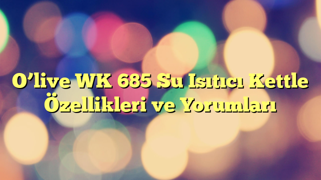 O’live WK 685 Su Isıtıcı Kettle Özellikleri ve Yorumları